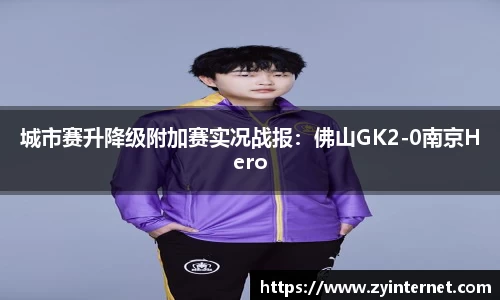 城市赛升降级附加赛实况战报：佛山GK2-0南京Hero
