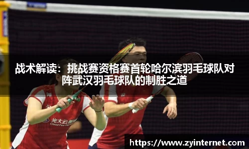 战术解读：挑战赛资格赛首轮哈尔滨羽毛球队对阵武汉羽毛球队的制胜之道
