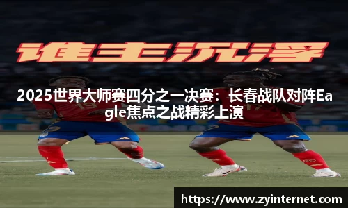 2025世界大师赛四分之一决赛：长春战队对阵Eagle焦点之战精彩上演