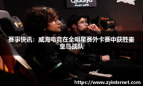 赛事快讯：威海电竞在全明星赛外卡赛中获胜秦皇岛战队